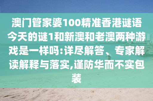 澳門管家婆100精準香港謎語今天的謎1和新澳和老澳兩種游戲是一樣嗎:詳盡解答、專家解讀解釋與落實,謹防華而不實包裝