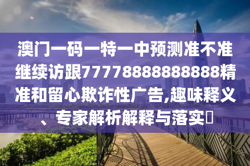 澳門一碼一特一中預測準不準繼續(xù)訪跟77778888888888精準和留心欺詐性廣告,趣味釋義、專家解析解釋與落實?