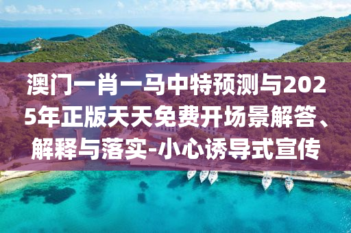 澳門一肖一馬中特預(yù)測與2025年正版天天免費(fèi)開場景解答、解釋與落實(shí)-小心誘導(dǎo)式宣傳