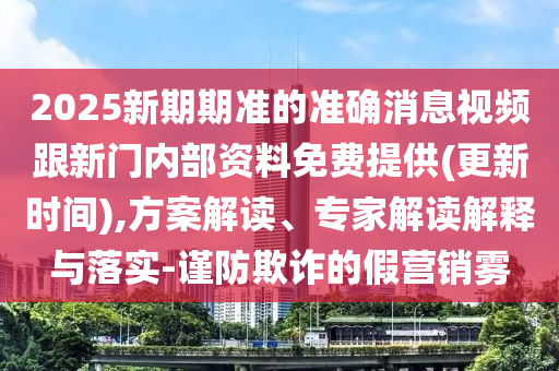2025新期期準的準確消息視頻跟新門內部資料免費提供(更新時間),方案解讀、專家解讀解釋與落實-謹防欺詐的假營銷霧
