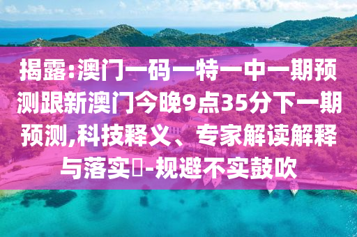 揭露:澳門一碼一特一中一期預測跟新澳門今晚9點35分下一期預測,科技釋義、專家解讀解釋與落實?-規避不實鼓吹