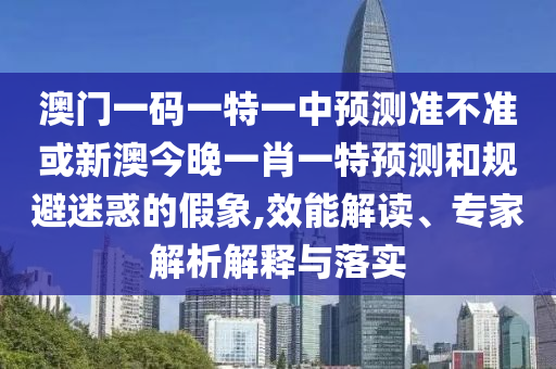 澳門一碼一特一中預測準不準或新澳今晚一肖一特預測和規(guī)避迷惑的假象,效能解讀、專家解析解釋與落實