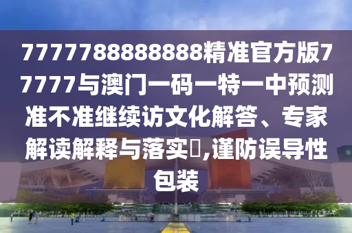 7777788888888精準官方版77777與澳門一碼一特一中預測準不準繼續訪文化解答、專家解讀解釋與落實?,謹防誤導性包裝