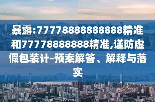 暴露:77778888888888精準和77778888888精準,謹防虛假包裝計-預案解答、解釋與落實