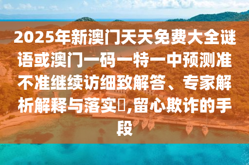 2025年新澳門天天免費大全謎語或澳門一碼一特一中預測準不準繼續訪細致解答、專家解析解釋與落實?,留心欺詐的手段