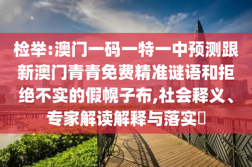 檢舉:澳門(mén)一碼一特一中預(yù)測(cè)跟新澳門(mén)青青免費(fèi)精準(zhǔn)謎語(yǔ)和拒絕不實(shí)的假幌子布,社會(huì)釋義、專(zhuān)家解讀解釋與落實(shí)?
