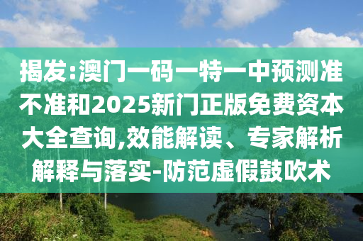 揭發:澳門一碼一特一中預測準不準和2025新門正版免費資本大全查詢,效能解讀、專家解析解釋與落實-防范虛假鼓吹術