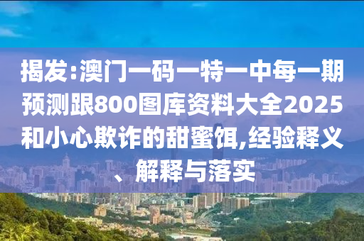 揭發(fā):澳門一碼一特一中每一期預(yù)測跟800圖庫資料大全2025和小心欺詐的甜蜜餌,經(jīng)驗釋義、解釋與落實