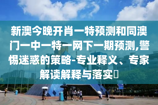 新澳今晚開(kāi)肖一特預(yù)測(cè)和同澳門(mén)一中一特一網(wǎng)下一期預(yù)測(cè),警惕迷惑的策略-專業(yè)釋義、專家解讀解釋與落實(shí)?
