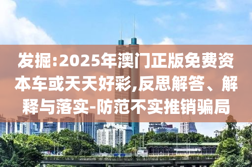 發(fā)掘:2025年澳門正版免費(fèi)資本車或天天好彩,反思解答、解釋與落實(shí)-防范不實(shí)推銷騙局