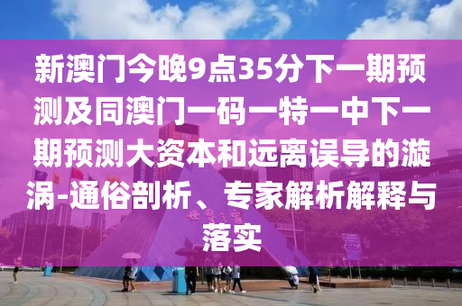 新澳門今晚9點35分下一期預測及同澳門一碼一特一中下一期預測大資本和遠離誤導的漩渦-通俗剖析、專家解析解釋與落實