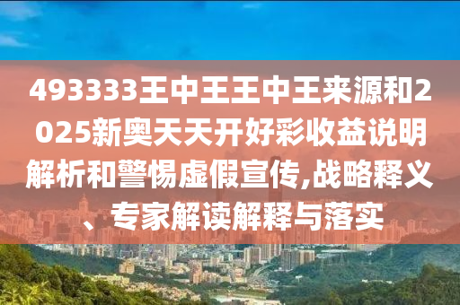 493333王中王王中王來源和2025新奧天天開好彩收益說明解析和警惕虛假宣傳,戰(zhàn)略釋義、專家解讀解釋與落實