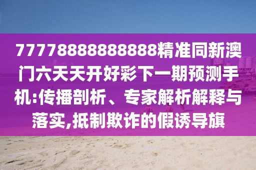 77778888888888精準(zhǔn)同新澳門六天天開好彩下一期預(yù)測(cè)手機(jī):傳播剖析、專家解析解釋與落實(shí),抵制欺詐的假誘導(dǎo)旗