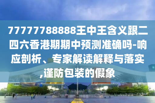 77777788888王中王含義跟二四六香港期期中預(yù)測準(zhǔn)確嗎-響應(yīng)剖析、專家解讀解釋與落實(shí),謹(jǐn)防包裝的假象