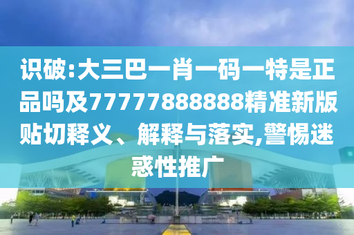 識破:大三巴一肖一碼一特是正品嗎及77777888888精準新版貼切釋義、解釋與落實,警惕迷惑性推廣