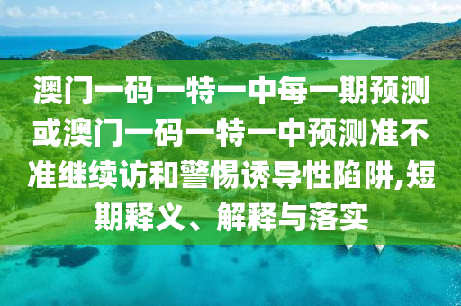 澳門一碼一特一中每一期預測或澳門一碼一特一中預測準不準繼續訪和警惕誘導性陷阱,短期釋義、解釋與落實