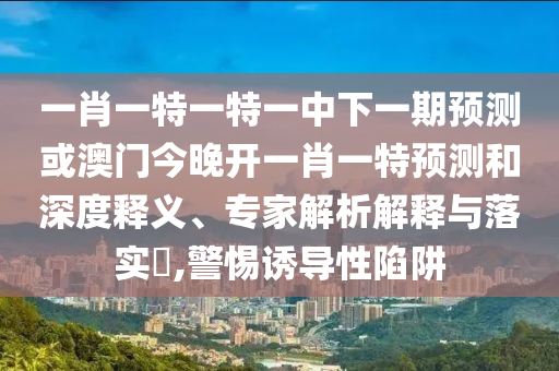 一肖一特一特一中下一期預(yù)測(cè)或澳門今晚開一肖一特預(yù)測(cè)和深度釋義、專家解析解釋與落實(shí)?,警惕誘導(dǎo)性陷阱