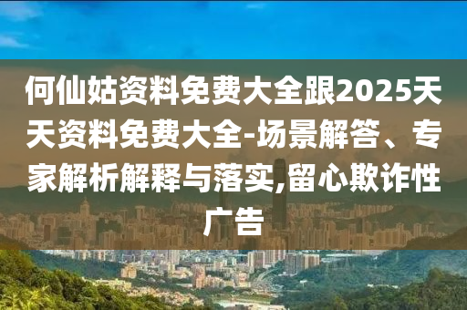何仙姑資料免費(fèi)大全跟2025天天資料免費(fèi)大全-場景解答、專家解析解釋與落實(shí),留心欺詐性廣告