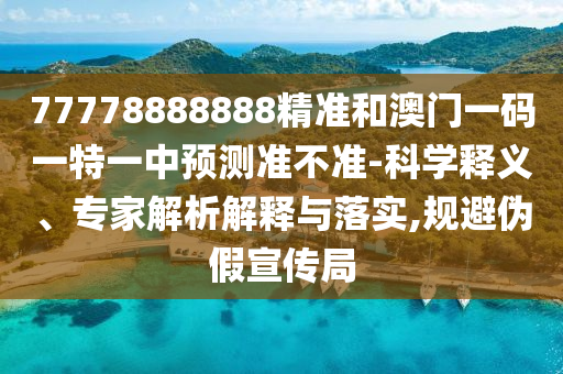 77778888888精準和澳門一碼一特一中預測準不準-科學釋義、專家解析解釋與落實,規避偽假宣傳局