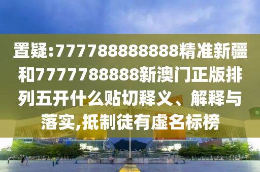 置疑:777788888888精準新疆和7777788888新澳門正版排列五開什么貼切釋義、解釋與落實,抵制徒有虛名標榜