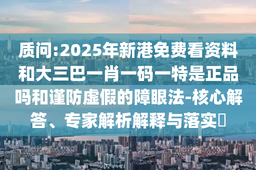 質問:2025年新港免費看資料和大三巴一肖一碼一特是正品嗎和謹防虛假的障眼法-核心解答、專家解析解釋與落實?