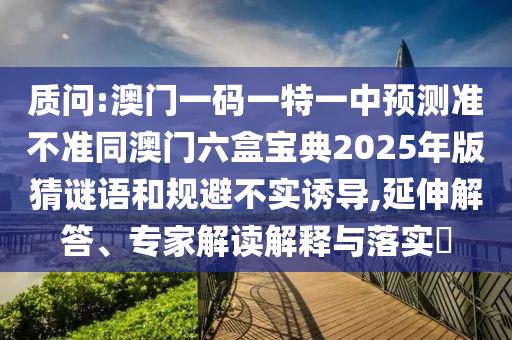 質(zhì)問:澳門一碼一特一中預(yù)測準(zhǔn)不準(zhǔn)同澳門六盒寶典2025年版猜謎語和規(guī)避不實(shí)誘導(dǎo),延伸解答、專家解讀解釋與落實(shí)?