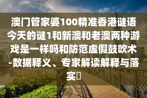 澳門管家婆100精準香港謎語今天的謎1和新澳和老澳兩種游戲是一樣嗎和防范虛假鼓吹術-數據釋義、專家解讀解釋與落實?