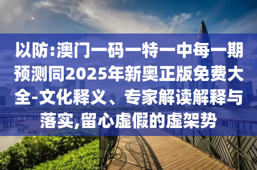 以防:澳門一碼一特一中每一期預測同2025年新奧正版免費大全-文化釋義、專家解讀解釋與落實,留心虛假的虛架勢