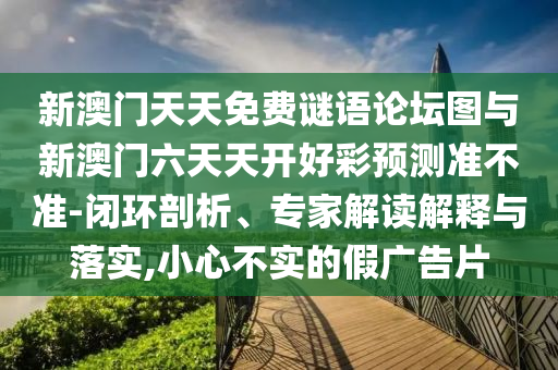 新澳門天天免費謎語論壇圖與新澳門六天天開好彩預(yù)測準(zhǔn)不準(zhǔn)-閉環(huán)剖析、專家解讀解釋與落實,小心不實的假廣告片