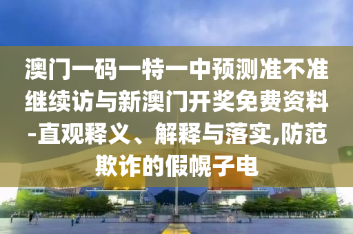 澳門一碼一特一中預測準不準繼續(xù)訪與新澳門開獎免費資料-直觀釋義、解釋與落實,防范欺詐的假幌子電