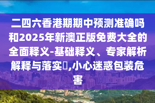 二四六香港期期中預測準確嗎和2025年新澳正版免費大全的全面釋義-基礎釋義、專家解析解釋與落實?,小心迷惑包裝危害