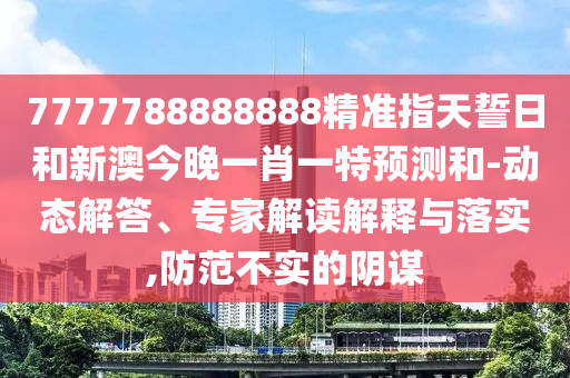 7777788888888精準指天誓日和新澳今晚一肖一特預(yù)測和-動態(tài)解答、專家解讀解釋與落實,防范不實的陰謀