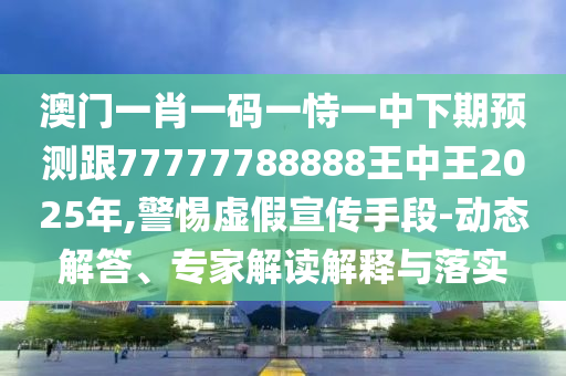 澳門一肖一碼一恃一中下期預測跟77777788888王中王2025年,警惕虛假宣傳手段-動態解答、專家解讀解釋與落實