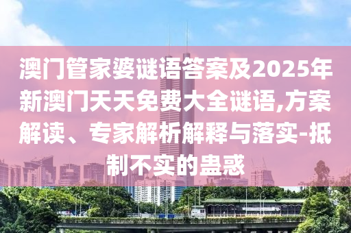 澳門管家婆謎語答案及2025年新澳門天天免費(fèi)大全謎語,方案解讀、專家解析解釋與落實(shí)-抵制不實(shí)的蠱惑
