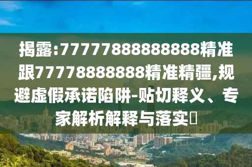 揭露:77777888888888精準跟77778888888精準精疆,規避虛假承諾陷阱-貼切釋義、專家解析解釋與落實?