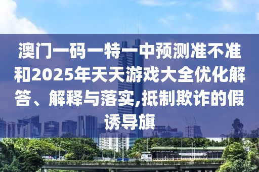 澳門(mén)一碼一特一中預(yù)測(cè)準(zhǔn)不準(zhǔn)和2025年天天游戲大全優(yōu)化解答、解釋與落實(shí),抵制欺詐的假誘導(dǎo)旗