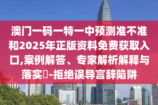 澳門一碼一特一中預(yù)測準(zhǔn)不準(zhǔn)和2025年正版資料免費(fèi)獲取入口,案例解答、專家解析解釋與落實(shí)?-拒絕誤導(dǎo)言辭陷阱