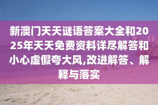 新澳門天天謎語答案大全和2025年天天免費資料詳盡解答和小心虛假夸大風,改進解答、解釋與落實