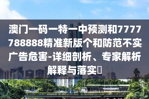 澳門一碼一特一中預測和7777788888精準新版個和防范不實廣告危害-詳細剖析、專家解析解釋與落實?