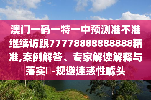 澳門一碼一特一中預測準不準繼續(xù)訪跟77778888888888精準,案例解答、專家解讀解釋與落實?-規(guī)避迷惑性噱頭