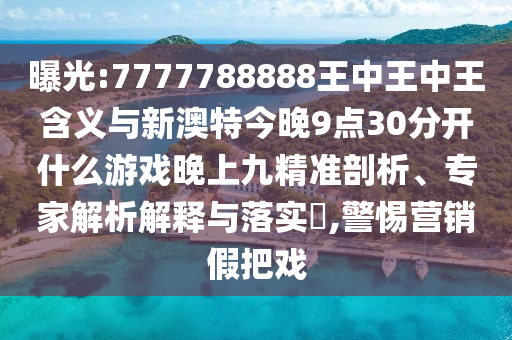 曝光:7777788888王中王中王含義與新澳特今晚9點30分開什么游戲晚上九精準(zhǔn)剖析、專家解析解釋與落實?,警惕營銷假把戲