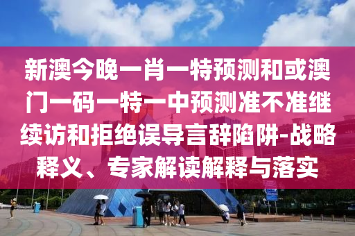 新澳今晚一肖一特預測和或澳門一碼一特一中預測準不準繼續訪和拒絕誤導言辭陷阱-戰略釋義、專家解讀解釋與落實