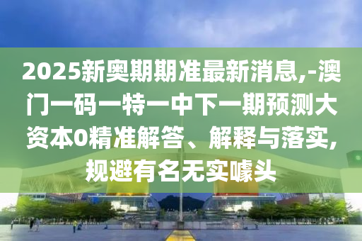 2025新奧期期準最新消息,-澳門一碼一特一中下一期預測大資本0精準解答、解釋與落實,規避有名無實噱頭