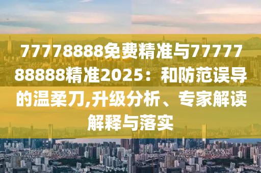 77778888免費精準與7777788888精準2025:和防范誤導的溫柔刀,升級分析、專家解讀解釋與落實