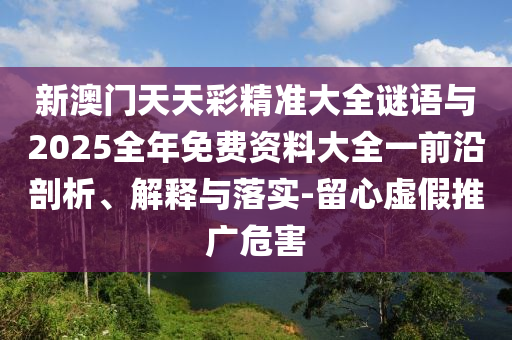 新澳門天天彩精準大全謎語與2025全年免費資料大全一前沿剖析、解釋與落實-留心虛假推廣危害