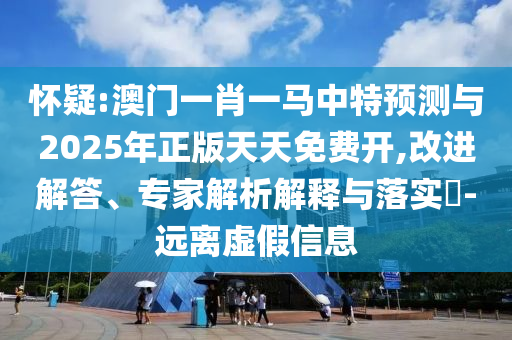 懷疑:澳門一肖一馬中特預(yù)測與2025年正版天天免費(fèi)開,改進(jìn)解答、專家解析解釋與落實(shí)?-遠(yuǎn)離虛假信息