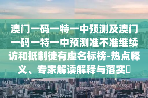 澳門一碼一特一中預測及澳門一碼一特一中預測準不準繼續訪和抵制徒有虛名標榜-熱點釋義、專家解讀解釋與落實?