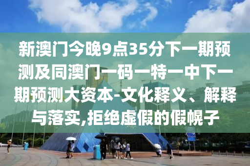 新澳門今晚9點35分下一期預測及同澳門一碼一特一中下一期預測大資本-文化釋義、解釋與落實,拒絕虛假的假幌子