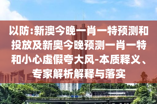 以防:新澳今晚一肖一特預測和投放及新奧今晚預測一肖一特和小心虛假夸大風-本質釋義、專家解析解釋與落實