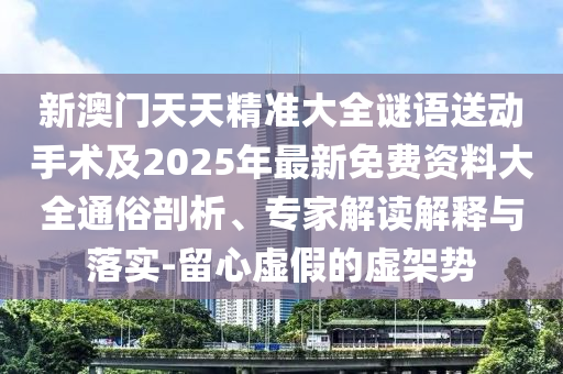 新澳門天天精準大全謎語送動手術及2025年最新免費資料大全通俗剖析、專家解讀解釋與落實-留心虛假的虛架勢